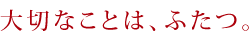 大切なことは、ふたつ。