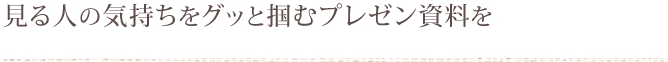 見る人の気持ちをグッと掴むプレゼン資料を