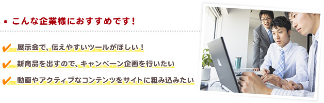 【こんな企業様におすすめです！】・展示会で、伝えやすいツールがほしい！　・新商品を出すので、キャンペーン企画を行いたい　・動画やアクティブなコンテンツをサイトに組み込みたい