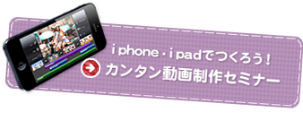 i phone・i padでつくろう！カンタン動画制作セミナー