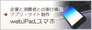 企業と消費者との架け橋にアプリ・サイト制作　web,iPad,スマホ