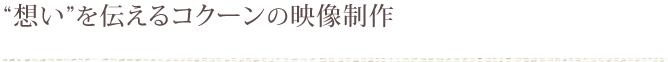 “想い”を伝えるコクーンの映像制作